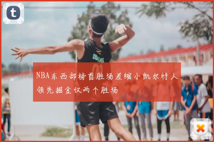 NBA东西部榜首胜场差缩小凯尔特人领先掘金仅两个胜场