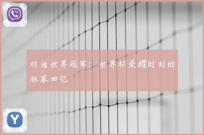 对话世界冠军:世界杯荣耀时刻的独家回忆