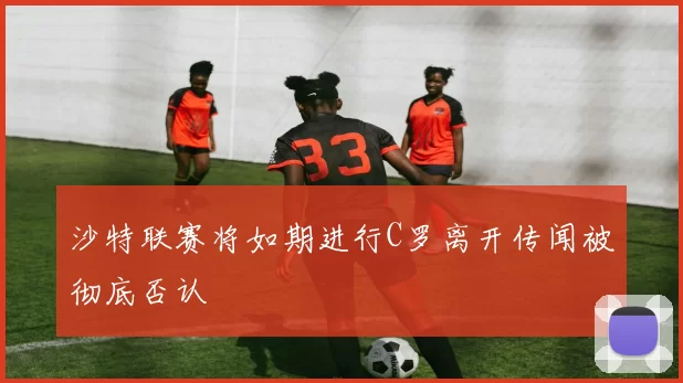 沙特联赛将如期进行C罗离开传闻被彻底否认