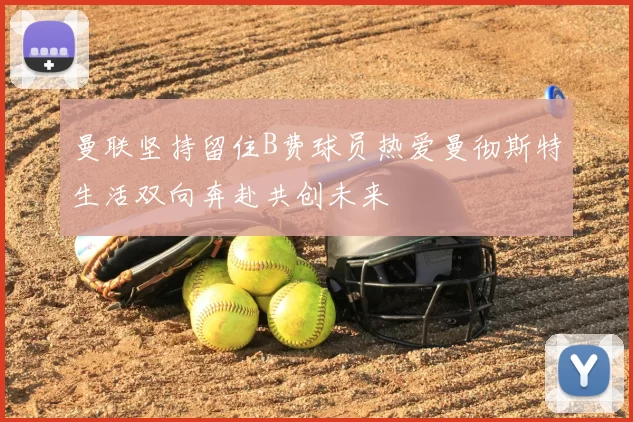 曼联坚持留住B费球员热爱曼彻斯特生活双向奔赴共创未来