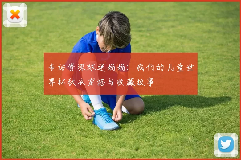 专访资深球迷妈妈：我们的儿童世界杯秋衣穿搭与收藏故事