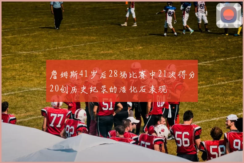 詹姆斯41岁后28场比赛中21次得分20创历史纪录的活化石表现