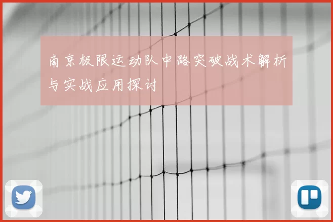 南京极限运动队中路突破战术解析与实战应用探讨