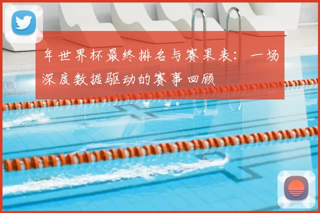 年世界杯最终排名与赛果表：一场深度数据驱动的赛事回顾