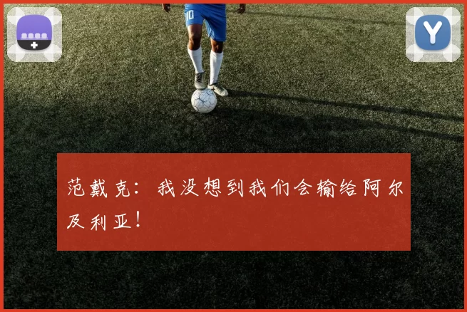 范戴克：我没想到我们会输给阿尔及利亚！