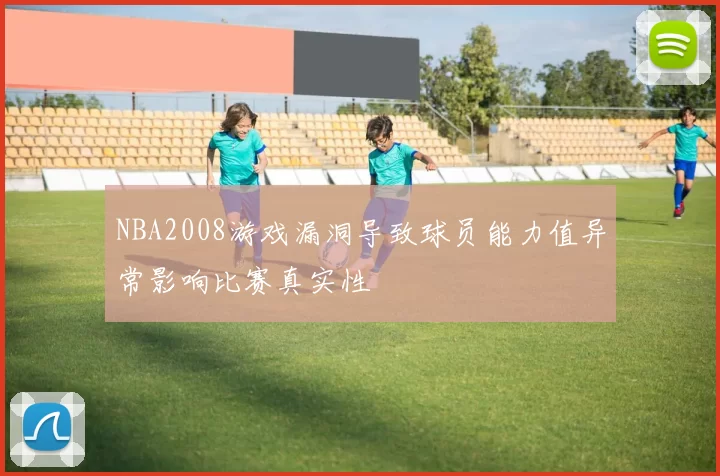 NBA2008游戏漏洞导致球员能力值异常影响比赛真实性