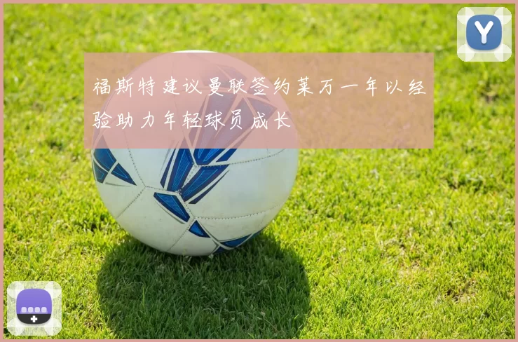 福斯特建议曼联签约莱万一年以经验助力年轻球员成长