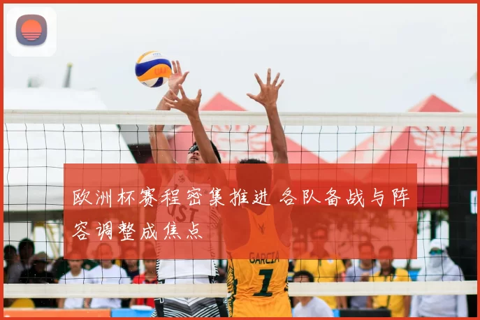 欧洲杯赛程密集推进 各队备战与阵容调整成焦点