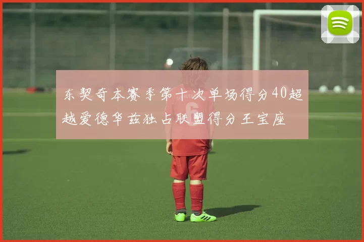 东契奇本赛季第十次单场得分40超越爱德华兹独占联盟得分王宝座