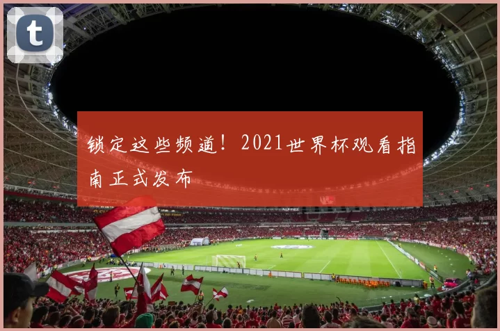 锁定这些频道！2021世界杯观看指南正式发布
