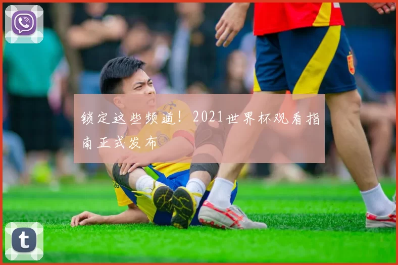 锁定这些频道！2021世界杯观看指南正式发布