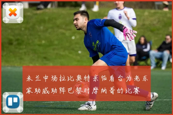 米兰中场拉比奥特亲临看台为老东家助威助阵巴黎对摩纳哥的比赛