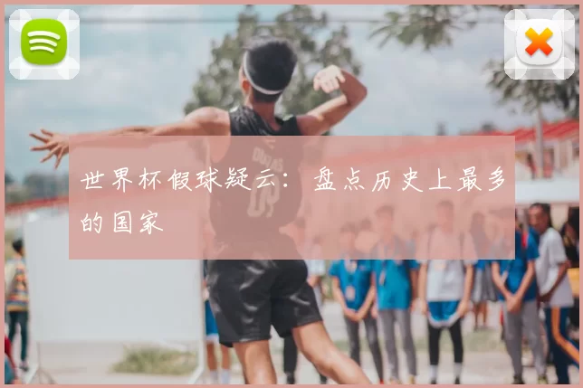 世界杯假球疑云：盘点历史上最多的国家