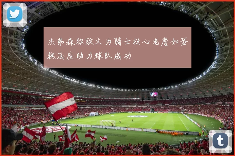 杰弗森称欧文为骑士核心老詹如蛋糕底座助力球队成功