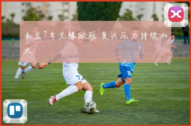 米兰7年无缘欧冠 复兴压力持续加大