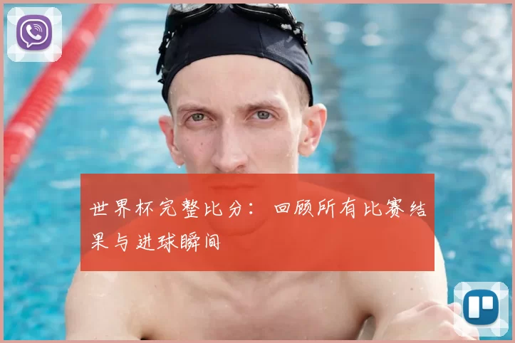 世界杯完整比分:回顾所有比赛结果与进球瞬间