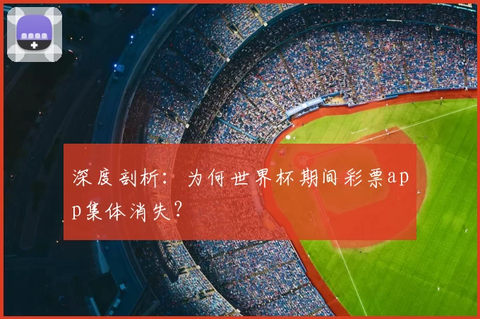 深度剖析：为何世界杯期间彩票app集体消失？