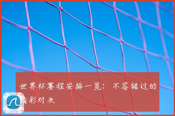 世界杯赛程安排一览：不容错过的精彩对决