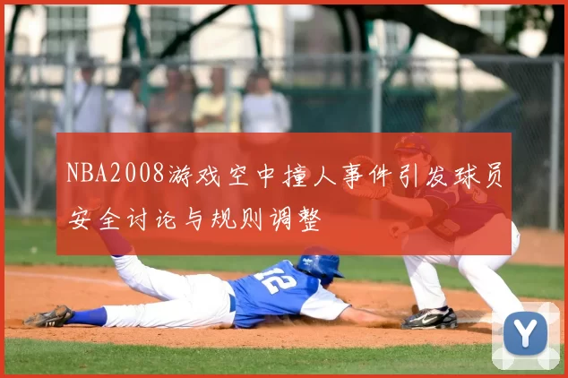 NBA2008游戏空中撞人事件引发球员安全讨论与规则调整