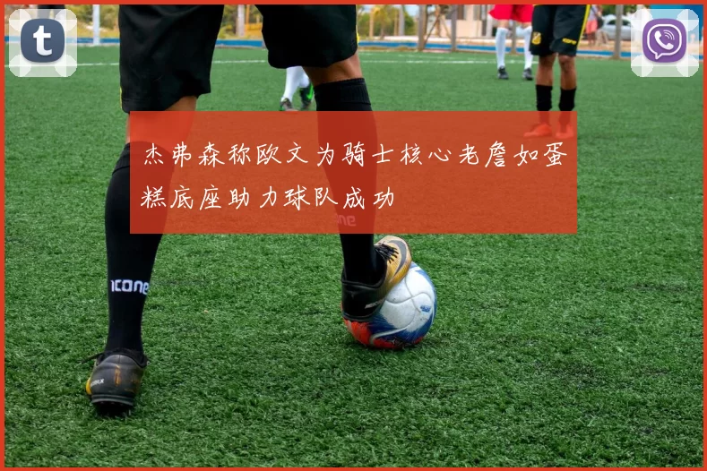 杰弗森称欧文为骑士核心老詹如蛋糕底座助力球队成功