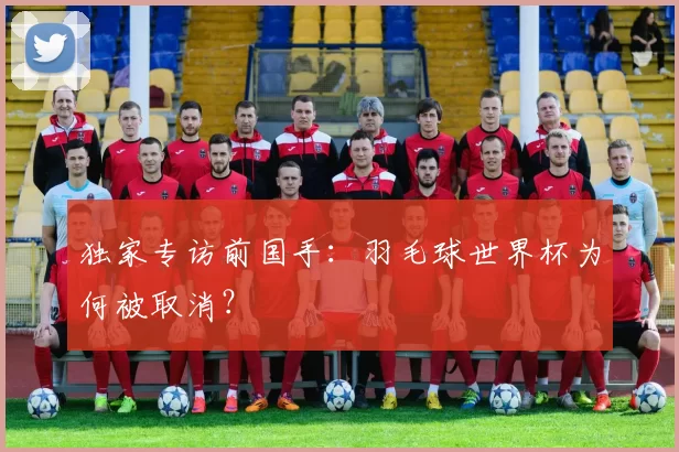 独家专访前国手:羽毛球世界杯为何被取消?