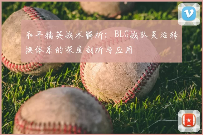 和平精英战术解析：BLG战队灵活转换体系的深度剖析与应用