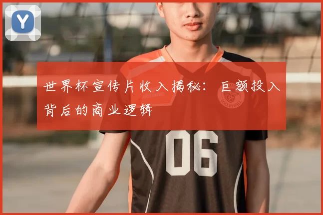 世界杯宣传片收入揭秘：巨额投入背后的商业逻辑