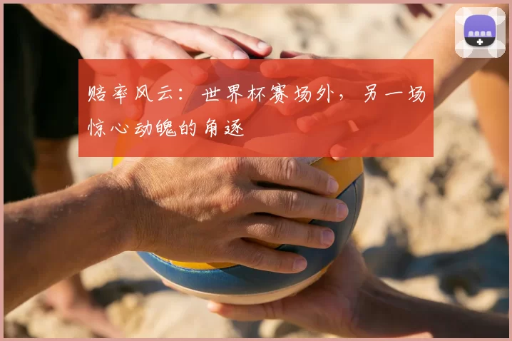 赔率风云：世界杯赛场外，另一场惊心动魄的角逐