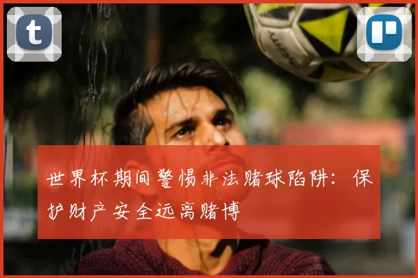 世界杯期间警惕非法赌球陷阱：保护财产安全远离赌博
