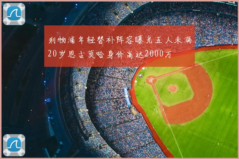 利物浦年轻替补阵容曝光五人未满20岁恩古莫哈身价高达2000万