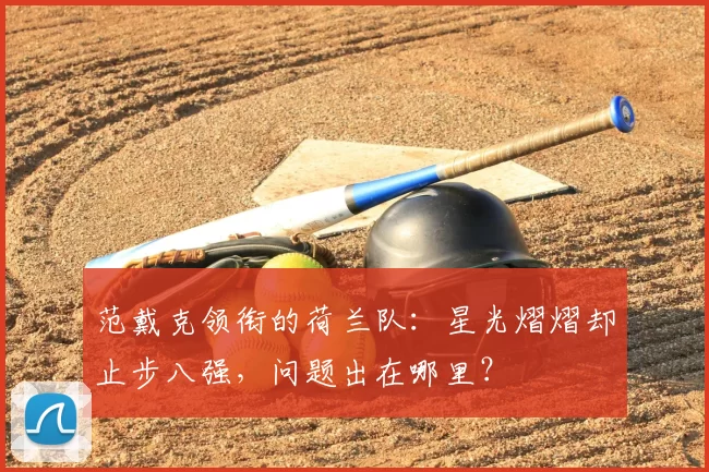范戴克领衔的荷兰队：星光熠熠却止步八强，问题出在哪里？