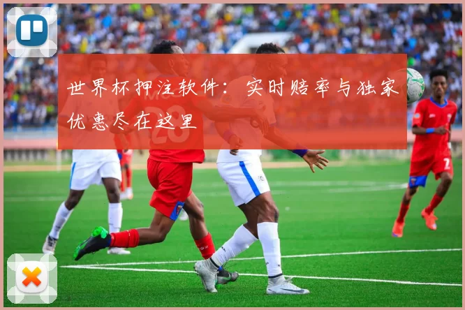 世界杯押注软件：实时赔率与独家优惠尽在这里