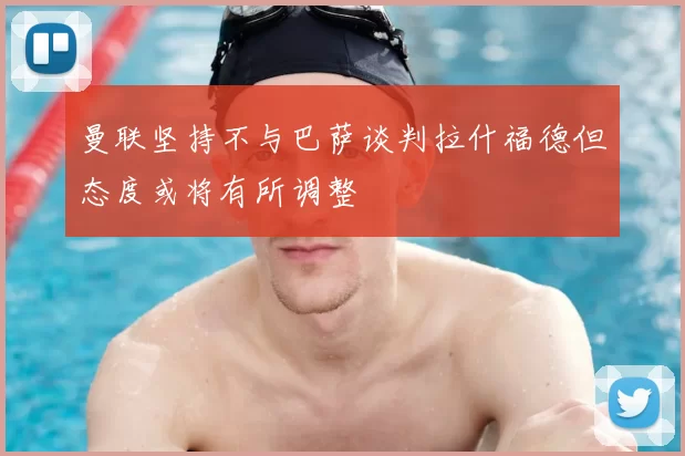 曼联坚持不与巴萨谈判拉什福德但态度或将有所调整