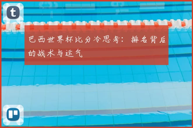 巴西世界杯比分冷思考：排名背后的战术与运气