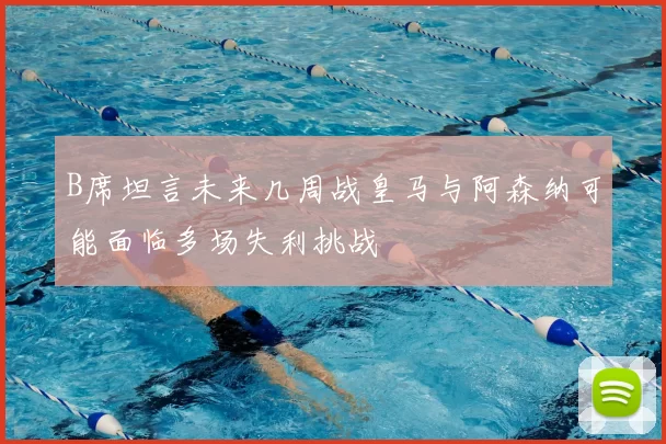 B席坦言未来几周战皇马与阿森纳可能面临多场失利挑战