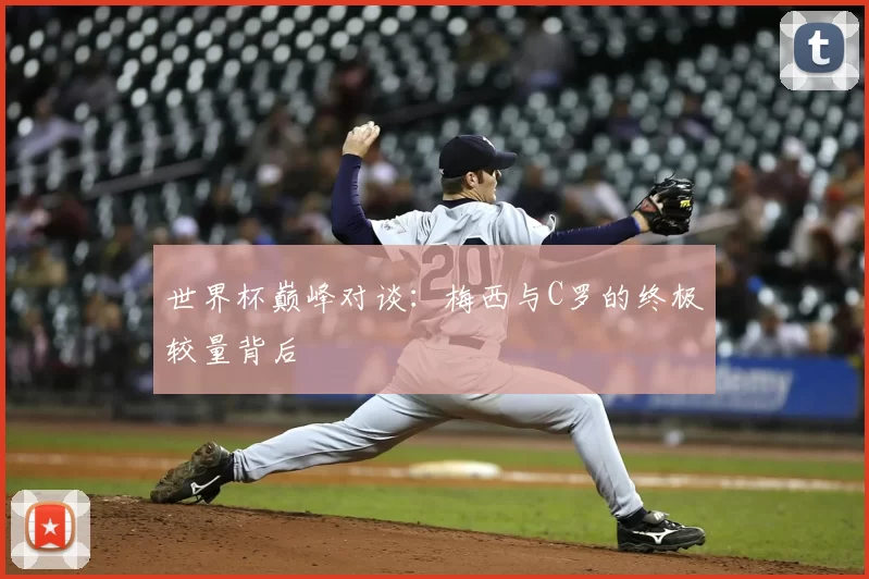 世界杯巅峰对谈：梅西与C罗的终极较量背后
