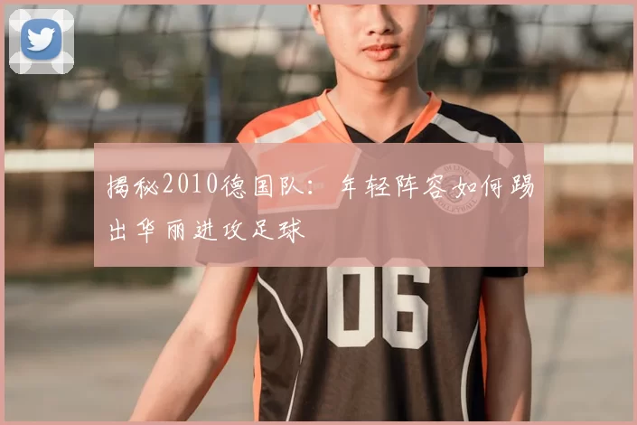 揭秘2010德国队：年轻阵容如何踢出华丽进攻足球