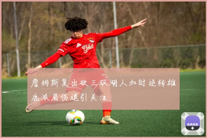 詹姆斯复出砍三双湖人加时逆转雄鹿浓眉伤退引关注
