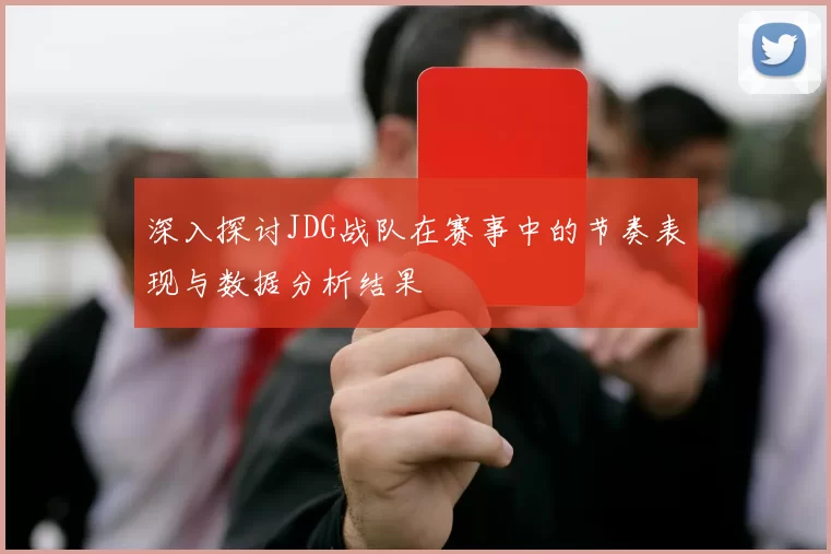 深入探讨JDG战队在赛事中的节奏表现与数据分析结果