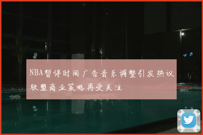 NBA暂停时间广告音乐调整引发热议联盟商业策略再受关注