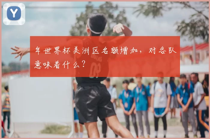 年世界杯美洲区名额增加，对各队意味着什么？