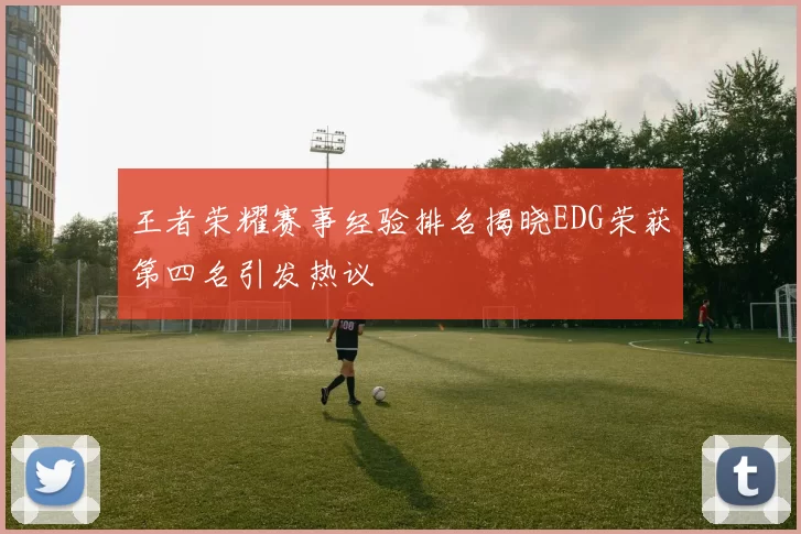 王者荣耀赛事经验排名揭晓EDG荣获第四名引发热议