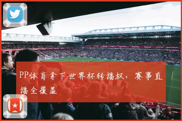 PP体育拿下世界杯转播权，赛事直播全覆盖
