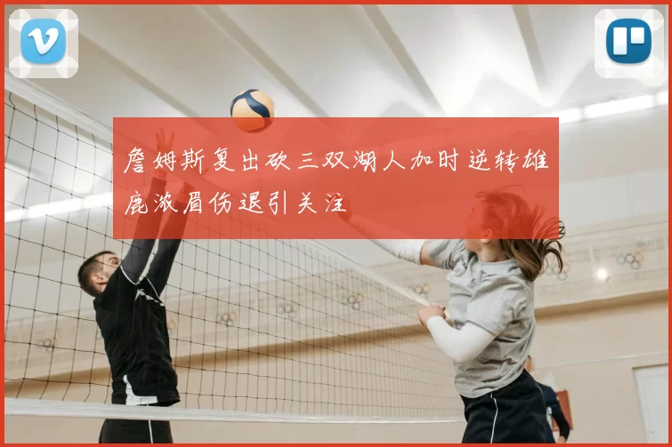 詹姆斯复出砍三双湖人加时逆转雄鹿浓眉伤退引关注