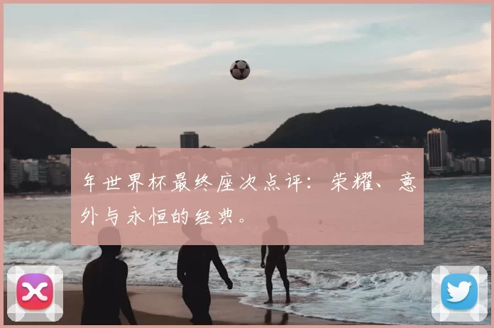 年世界杯最终座次点评：荣耀、意外与永恒的经典。