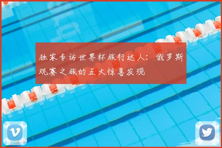 独家专访世界杯旅行达人：俄罗斯观赛之旅的五大惊喜发现