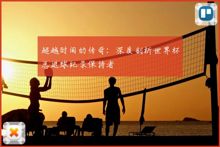 超越时间的传奇：深度剖析世界杯总进球纪录保持者