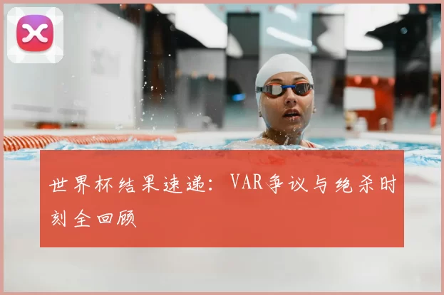 世界杯结果速递:VAR争议与绝杀时刻全回顾