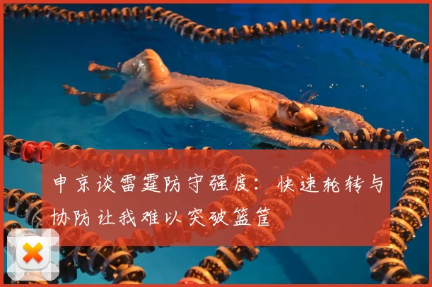 申京谈雷霆防守强度：快速轮转与协防让我难以突破篮筐