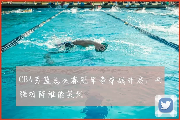 CBA男篮总决赛冠军争夺战开启，两强对阵谁能笑到